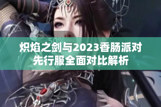 炽焰之剑与2023香肠派对先行服全面对比解析