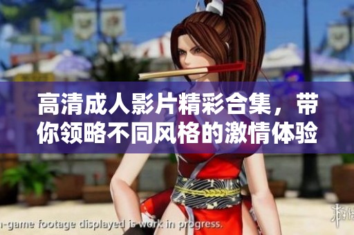 高清成人影片精彩合集，带你领略不同风格的激情体验