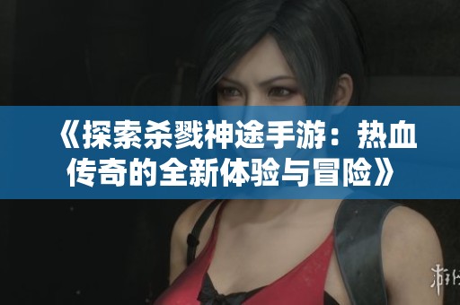 《探索杀戮神途手游：热血传奇的全新体验与冒险》