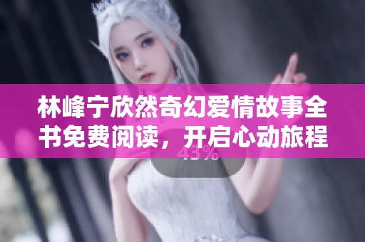 林峰宁欣然奇幻爱情故事全书免费阅读，开启心动旅程