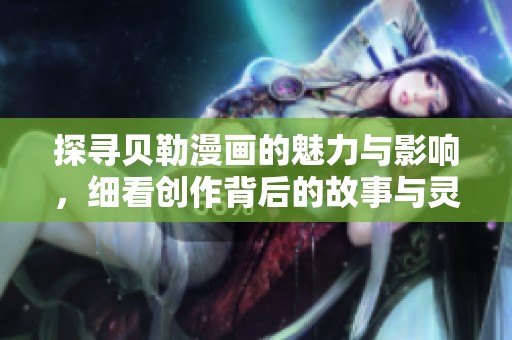 探寻贝勒漫画的魅力与影响，细看创作背后的故事与灵感