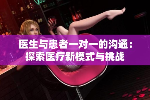 医生与患者一对一的沟通：探索医疗新模式与挑战