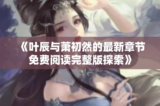 《叶辰与萧初然的最新章节免费阅读完整版探索》