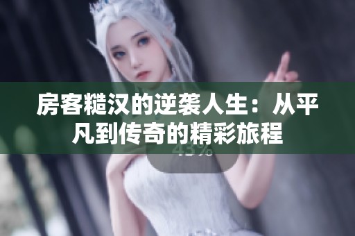 房客糙汉的逆袭人生：从平凡到传奇的精彩旅程