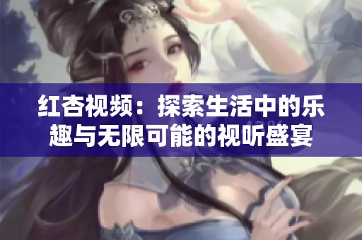 红杏视频：探索生活中的乐趣与无限可能的视听盛宴