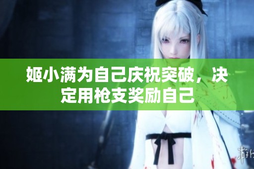 姬小满为自己庆祝突破，决定用枪支奖励自己
