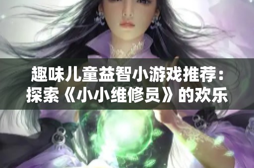 趣味儿童益智小游戏推荐：探索《小小维修员》的欢乐世界
