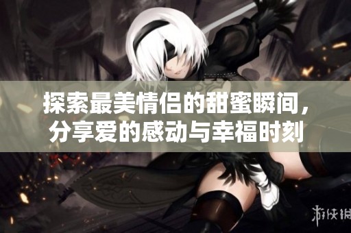 探索最美情侣的甜蜜瞬间，分享爱的感动与幸福时刻