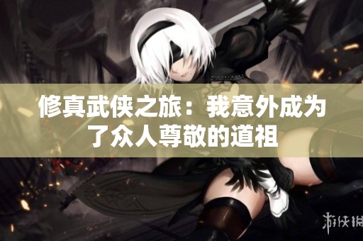 修真武侠之旅：我意外成为了众人尊敬的道祖