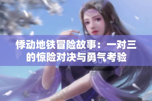 悸动地铁冒险故事：一对三的惊险对决与勇气考验