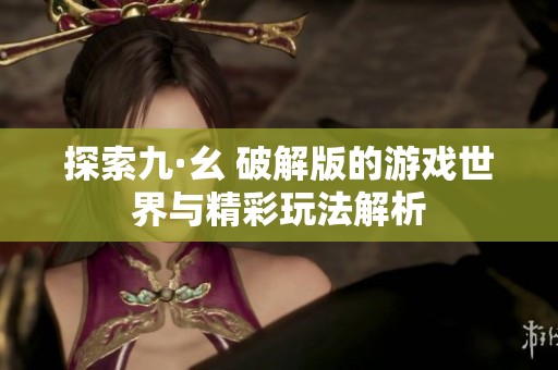 探索九·幺 破解版的游戏世界与精彩玩法解析