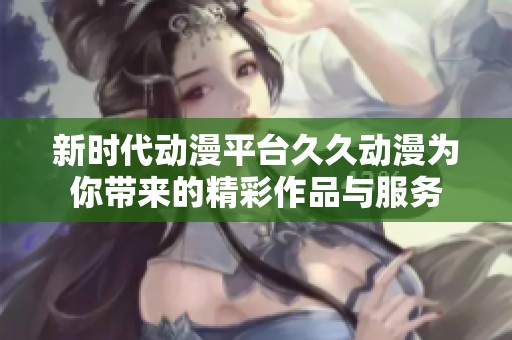 新时代动漫平台久久动漫为你带来的精彩作品与服务