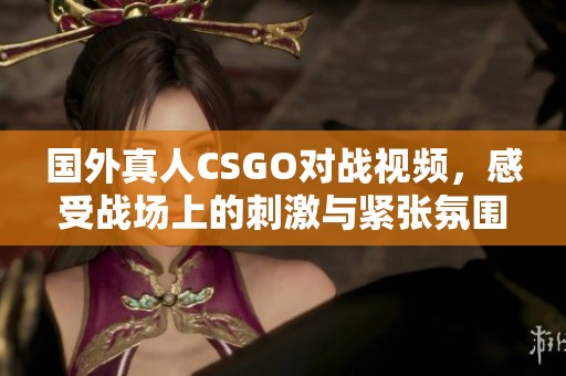 国外真人CSGO对战视频，感受战场上的刺激与紧张氛围