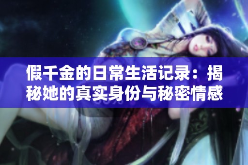 假千金的日常生活记录：揭秘她的真实身份与秘密情感