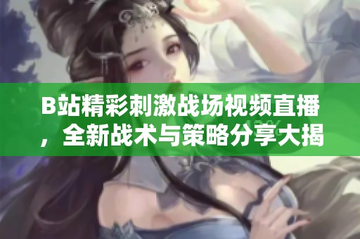 B站精彩刺激战场视频直播，全新战术与策略分享大揭秘