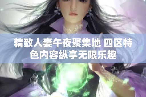 精致人妻午夜聚集地 四区特色内容纵享无限乐趣