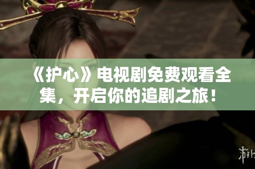 《护心》电视剧免费观看全集，开启你的追剧之旅！