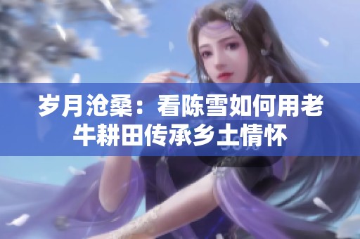 岁月沧桑：看陈雪如何用老牛耕田传承乡土情怀