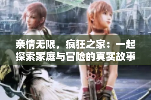 亲情无限，疯狂之家：一起探索家庭与冒险的真实故事