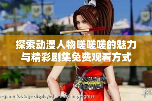 探索动漫人物嗟嗟嗟的魅力与精彩剧集免费观看方式