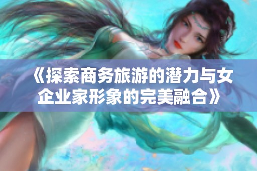 《探索商务旅游的潜力与女企业家形象的完美融合》