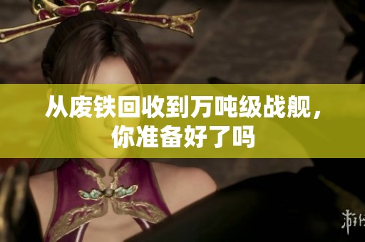 从废铁回收到万吨级战舰，你准备好了吗