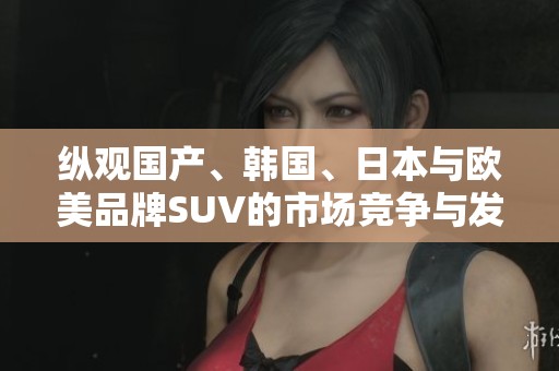 纵观国产、韩国、日本与欧美品牌SUV的市场竞争与发展趋势