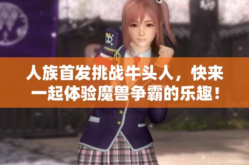 人族首发挑战牛头人，快来一起体验魔兽争霸的乐趣！