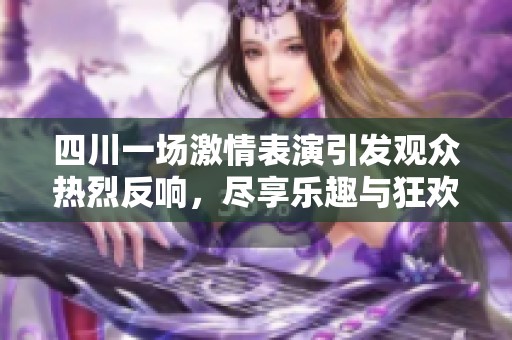 四川一场激情表演引发观众热烈反响，尽享乐趣与狂欢