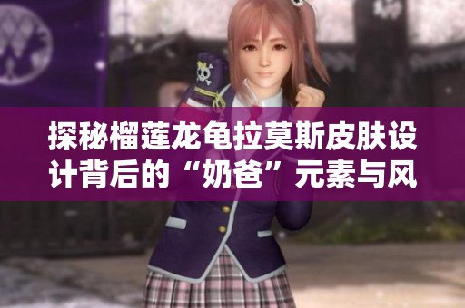 探秘榴莲龙龟拉莫斯皮肤设计背后的“奶爸”元素与风潮
