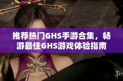 推荐热门GHS手游合集，畅游最佳GHS游戏体验指南