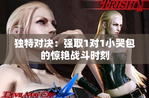 独特对决：强取1对1小哭包的惊艳战斗时刻