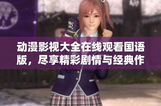 动漫影视大全在线观看国语版，尽享精彩剧情与经典作品