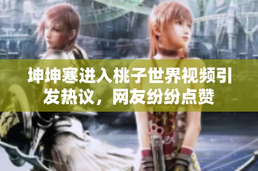 坤坤寒进入桃子世界视频引发热议，网友纷纷点赞