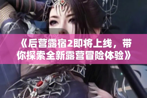 《后营露宿2即将上线，带你探索全新露营冒险体验》