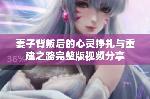 妻子背叛后的心灵挣扎与重建之路完整版视频分享