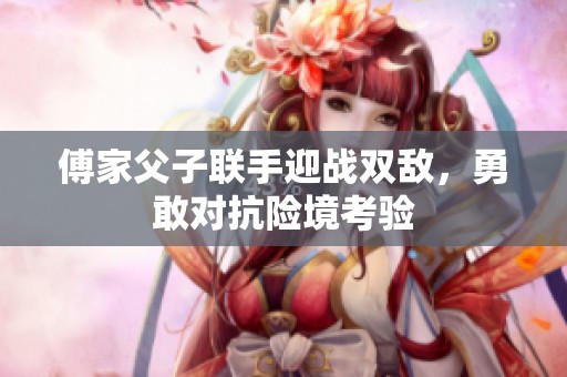 傅家父子联手迎战双敌，勇敢对抗险境考验