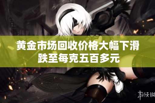 黄金市场回收价格大幅下滑 跌至每克五百多元