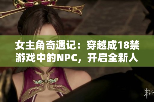 女主角奇遇记：穿越成18禁游戏中的NPC，开启全新人生冒险