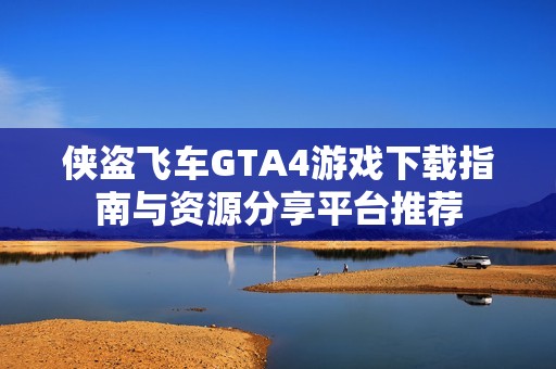 侠盗飞车GTA4游戏下载指南与资源分享平台推荐