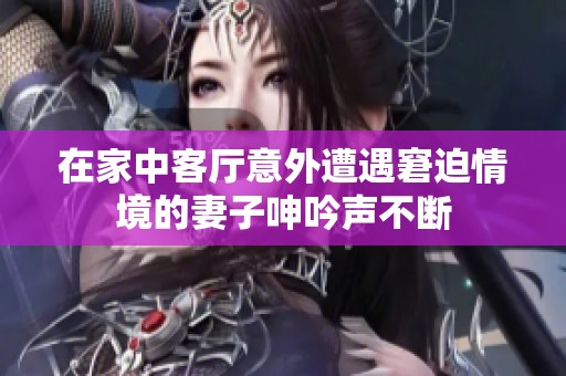 在家中客厅意外遭遇窘迫情境的妻子呻吟声不断