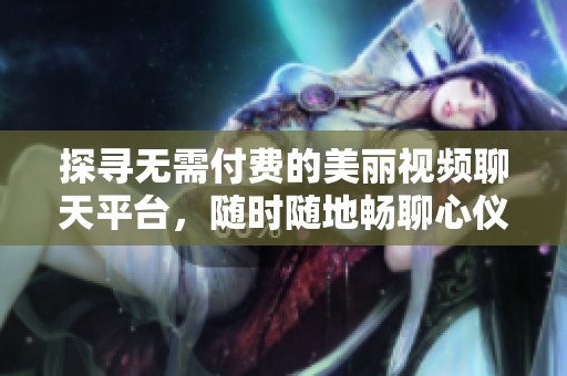 探寻无需付费的美丽视频聊天平台，随时随地畅聊心仪美女