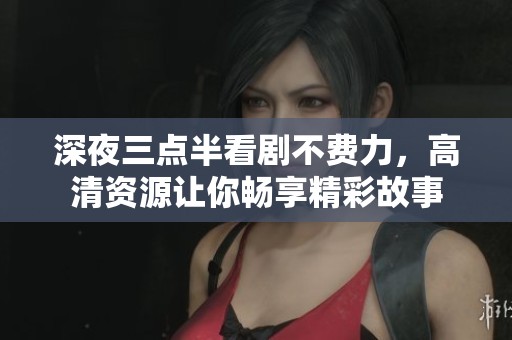 深夜三点半看剧不费力，高清资源让你畅享精彩故事