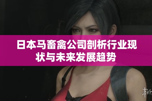 日本马畜禽公司剖析行业现状与未来发展趋势