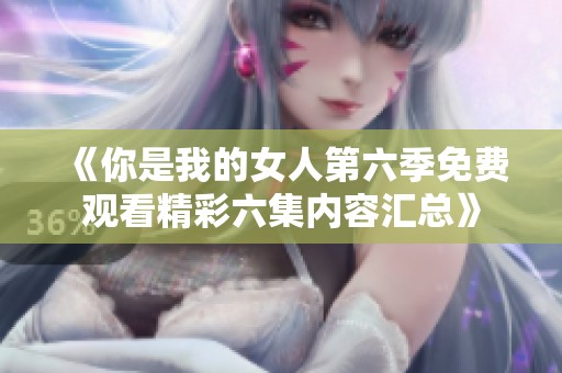 《你是我的女人第六季免费观看精彩六集内容汇总》