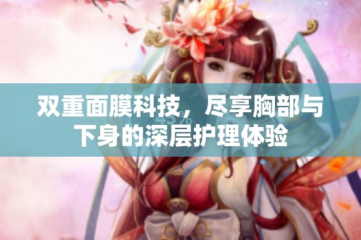 双重面膜科技，尽享胸部与下身的深层护理体验