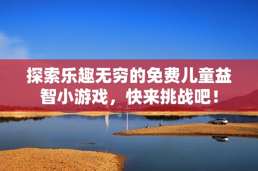 探索乐趣无穷的免费儿童益智小游戏，快来挑战吧！