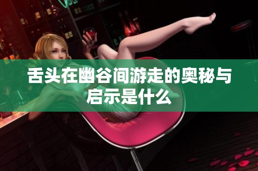 舌头在幽谷间游走的奥秘与启示是什么