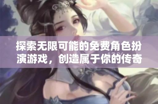 探索无限可能的免费角色扮演游戏，创造属于你的传奇冒险