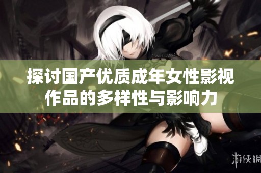 探讨国产优质成年女性影视作品的多样性与影响力